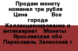 Продам монету номинал три рубля › Цена ­ 10 000 - Все города Коллекционирование и антиквариат » Монеты   . Ярославская обл.,Переславль-Залесский г.